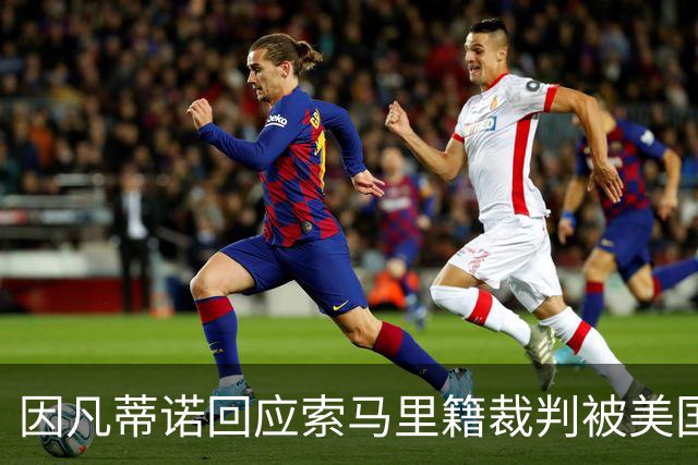 因凡蒂诺回应索马里籍裁判被美国拒签：我们无法掌控一切